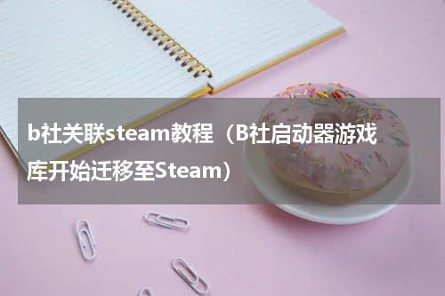 b社关联steam教程（B社启动器游戏库开始迁移至Steam）