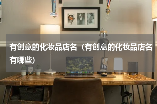 有创意的化妆品店名（有创意的化妆品店名有哪些）