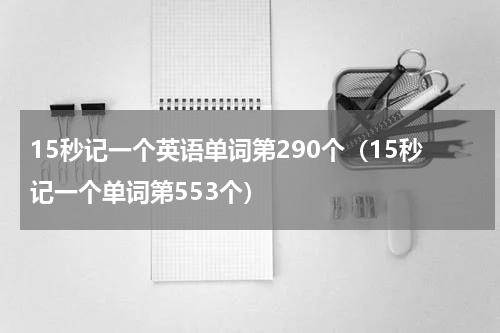 15秒记一个英语单词第290个（15秒记一个单词第553个）