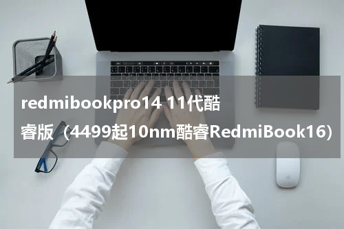 redmibookpro14 11代酷睿版（4499起10nm酷睿RedmiBook16）