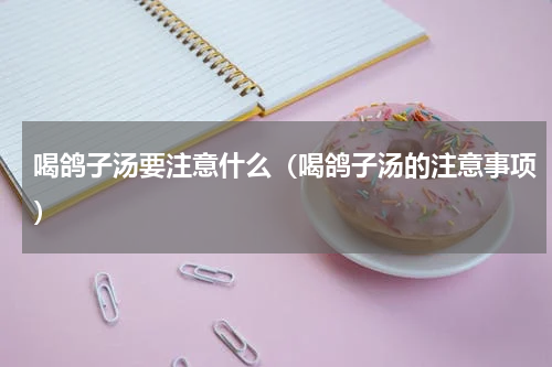 喝鸽子汤要注意什么（喝鸽子汤的注意事项）