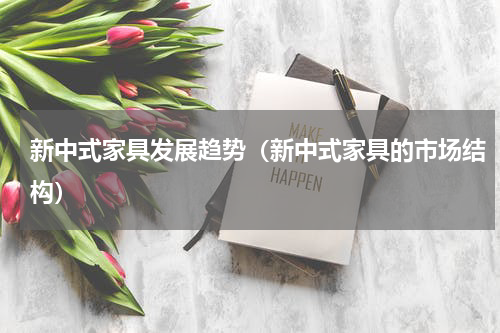 新中式家具发展趋势（新中式家具的市场结构）