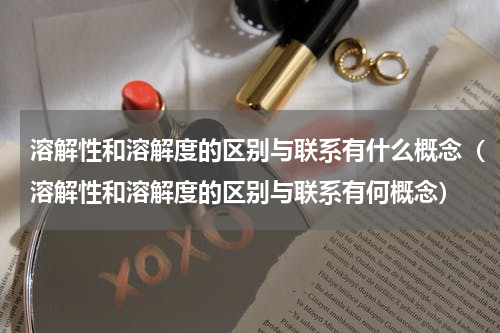 溶解性和溶解度的区别与联系有什么概念（溶解性和溶解度的区别与联系有何概念）