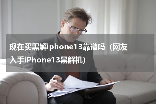 现在买黑解iphone13靠谱吗（网友入手iPhone13黑解机）