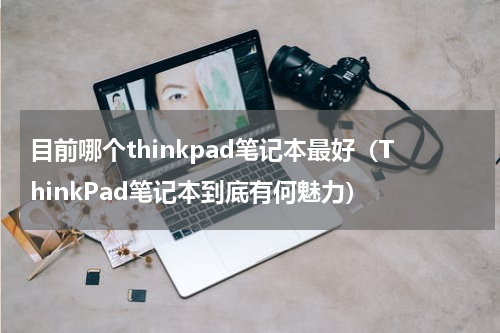 目前哪个thinkpad笔记本最好（ThinkPad笔记本到底有何魅力）