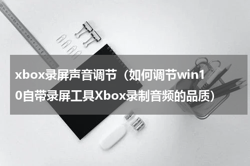 xbox录屏声音调节（如何调节win10自带录屏工具Xbox录制音频的品质）