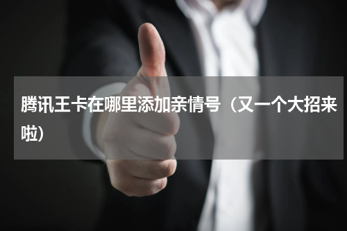 腾讯王卡在哪里添加亲情号（又一个大招来啦）