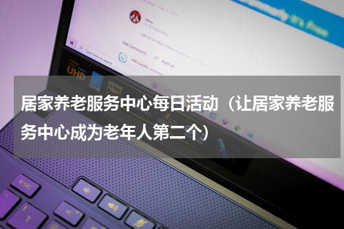 居家养老服务中心每日活动（让居家养老服务中心成为老年人第二个）