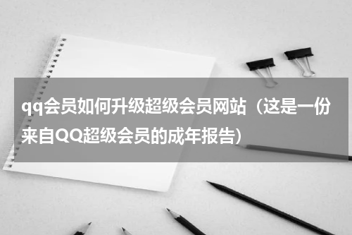 qq会员如何升级超级会员网站（这是一份来自QQ超级会员的成年报告）