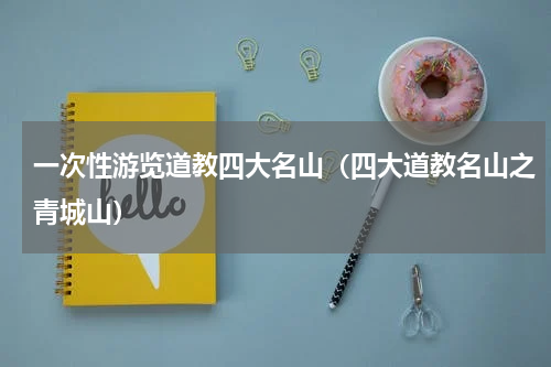 一次性游览道教四大名山（四大道教名山之青城山）