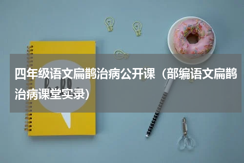 四年级语文扁鹊治病公开课（部编语文扁鹊治病课堂实录）