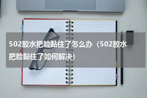 502胶水把脸黏住了怎么办（502胶水把脸黏住了如何解决）