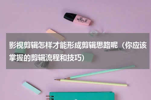 影视剪辑怎样才能形成剪辑思路呢（你应该掌握的剪辑流程和技巧）