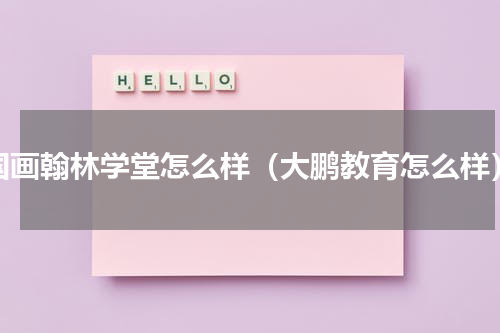 国画翰林学堂怎么样（大鹏教育怎么样）