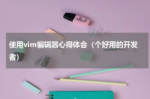 使用vim编辑器心得体会（个好用的开发者）