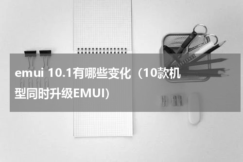 emui 10.1有哪些变化（10款机型同时升级EMUI）