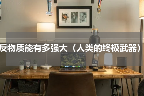 反物质能有多强大（人类的终极武器）