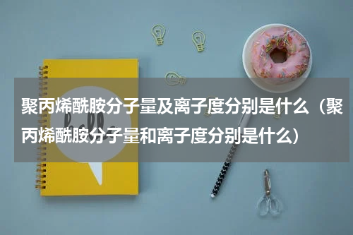 聚丙烯酰胺分子量及离子度分别是什么（聚丙烯酰胺分子量和离子度分别是什么）