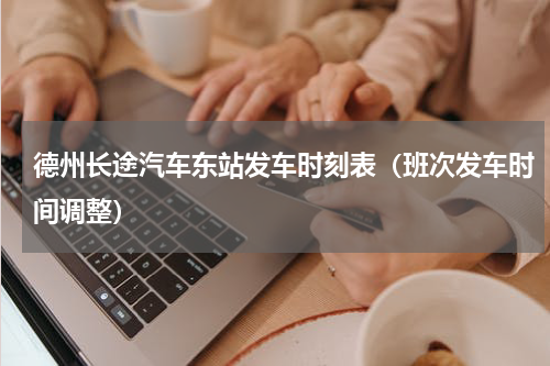 德州长途汽车东站发车时刻表（班次发车时间调整）