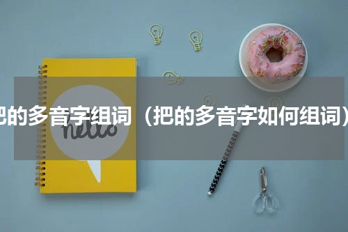 把的多音字组词（把的多音字如何组词）