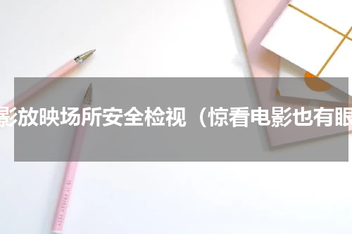 电影放映场所安全检视（惊看电影也有眼）
