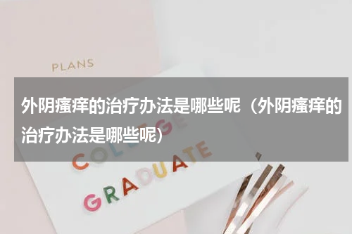 外阴瘙痒的治疗办法是哪些呢（外阴瘙痒的治疗办法是哪些呢）