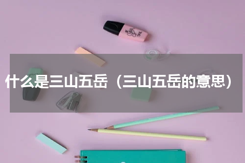 什么是三山五岳（三山五岳的意思）