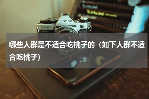 哪些人群是不适合吃桃子的（如下人群不适合吃桃子）