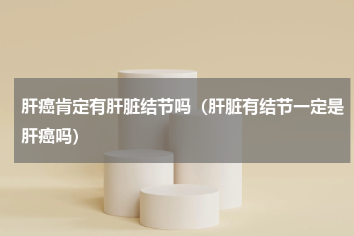 肝癌肯定有肝脏结节吗（肝脏有结节一定是肝癌吗）