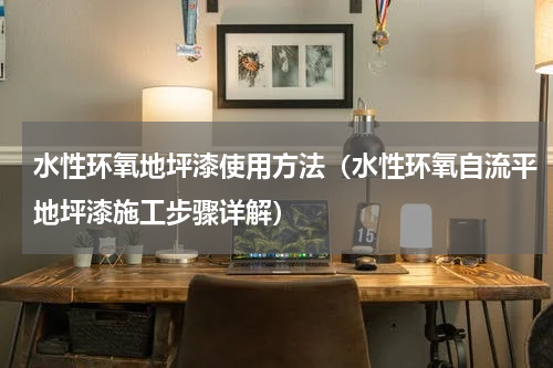 水性环氧地坪漆使用方法（水性环氧自流平地坪漆施工步骤详解）