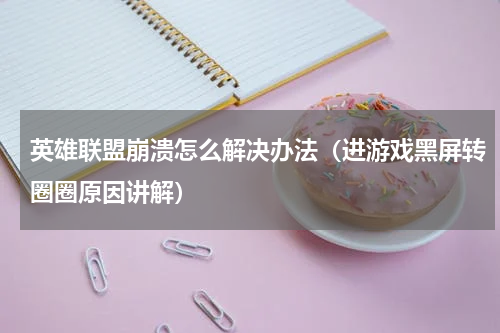 英雄联盟崩溃怎么解决办法（进游戏黑屏转圈圈原因讲解）