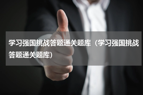 学习强国挑战答题通关题库（学习强国挑战答题通关题库）