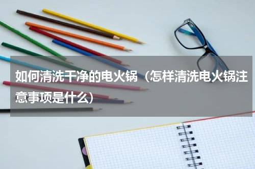 如何清洗干净的电火锅（怎样清洗电火锅注意事项是什么）