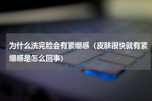 为什么洗完脸会有紧绷感（皮肤很快就有紧绷感是怎么回事）