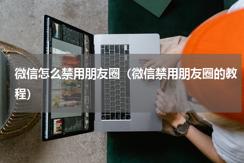 微信怎么禁用朋友圈（微信禁用朋友圈的教程）