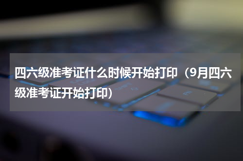 四六级准考证什么时候开始打印（9月四六级准考证开始打印）