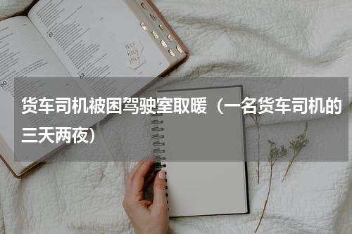 货车司机被困驾驶室取暖（一名货车司机的三天两夜）