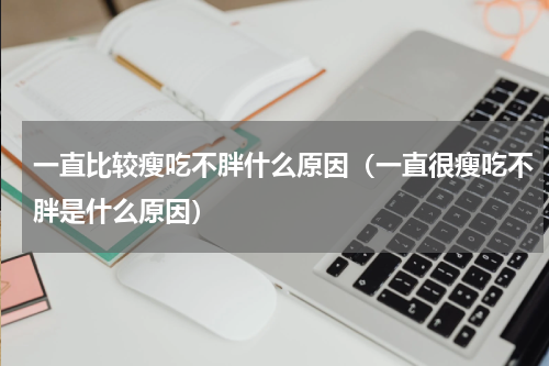 一直比较瘦吃不胖什么原因（一直很瘦吃不胖是什么原因）