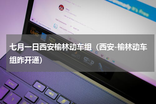 七月一日西安榆林动车组（西安-榆林动车组昨开通）