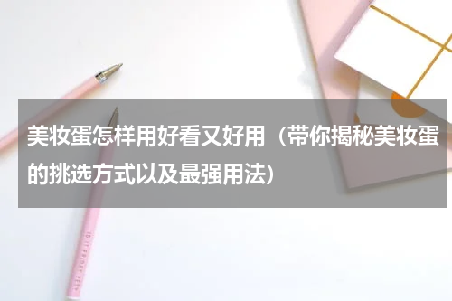 美妆蛋怎样用好看又好用（带你揭秘美妆蛋的挑选方式以及最强用法）