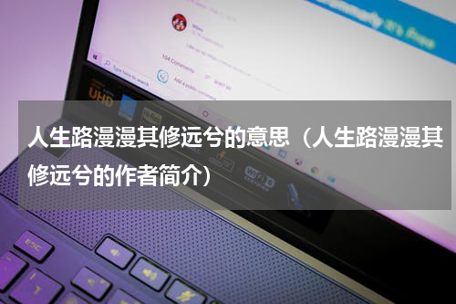 人生路漫漫其修远兮的意思（人生路漫漫其修远兮的作者简介）