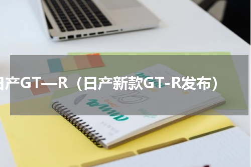 日产GT—R（日产新款GT-R发布）