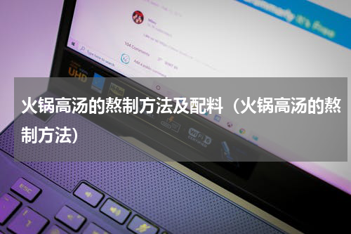 火锅高汤的熬制方法及配料（火锅高汤的熬制方法）