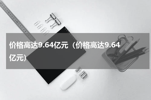 价格高达9.64亿元（价格高达9.64亿元）