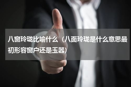 八窗玲珑比喻什么（八面玲珑是什么意思最初形容窗户还是玉器）