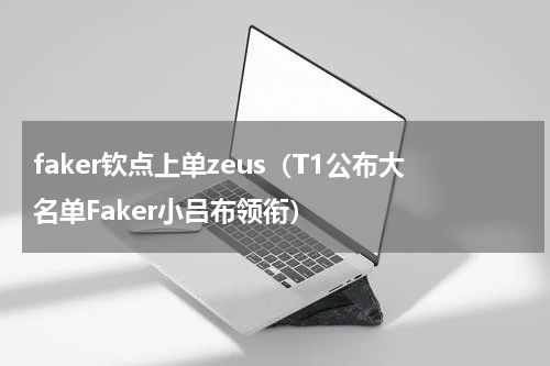 faker钦点上单zeus（T1公布大名单Faker小吕布领衔）
