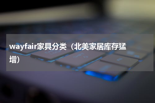 wayfair家具分类（北美家居库存猛增）