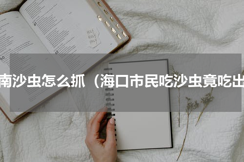 海南沙虫怎么抓（海口市民吃沙虫竟吃出）
