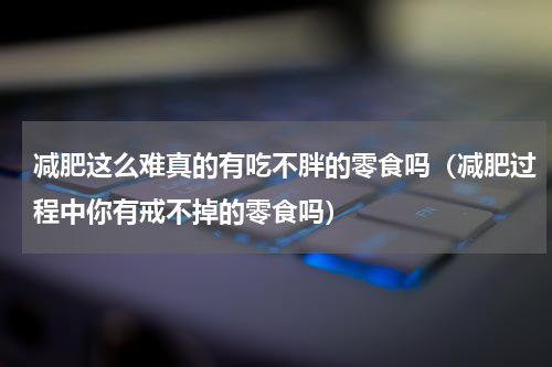 减肥这么难真的有吃不胖的零食吗（减肥过程中你有戒不掉的零食吗）