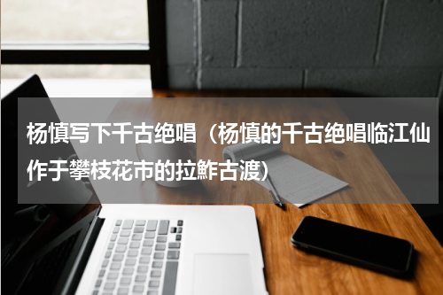 杨慎写下千古绝唱（杨慎的千古绝唱临江仙作于攀枝花市的拉鮓古渡）